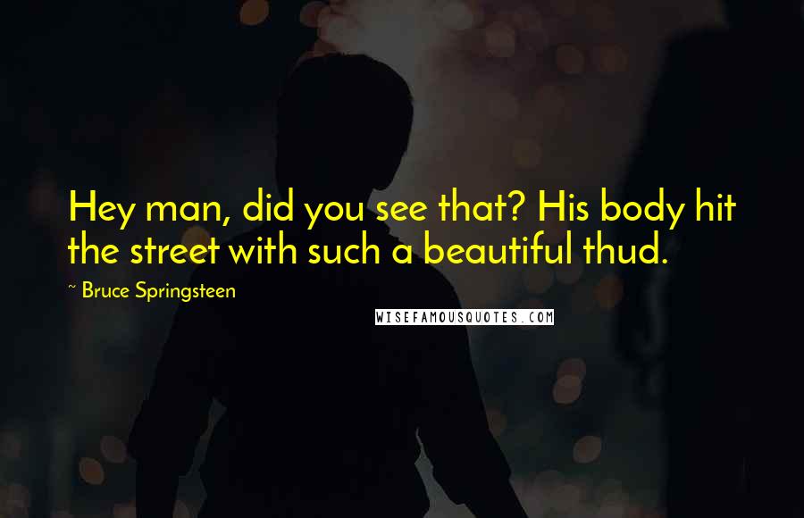 Bruce Springsteen Quotes: Hey man, did you see that? His body hit the street with such a beautiful thud.