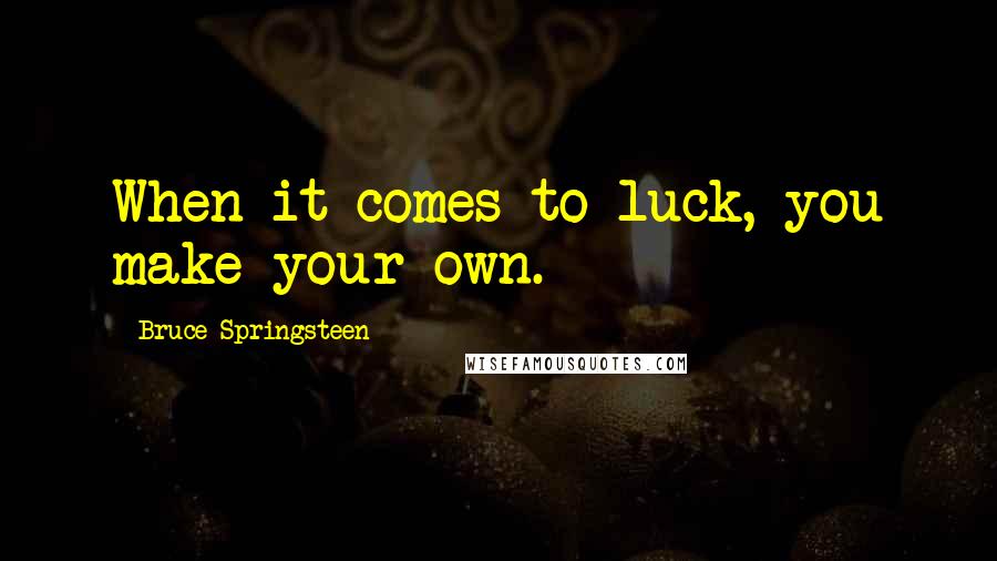 Bruce Springsteen Quotes: When it comes to luck, you make your own.