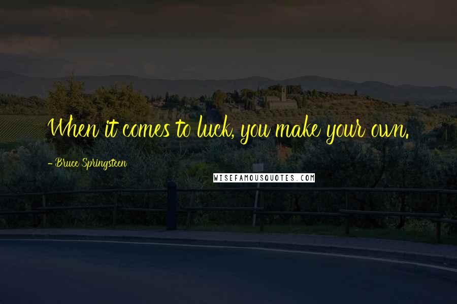 Bruce Springsteen Quotes: When it comes to luck, you make your own.