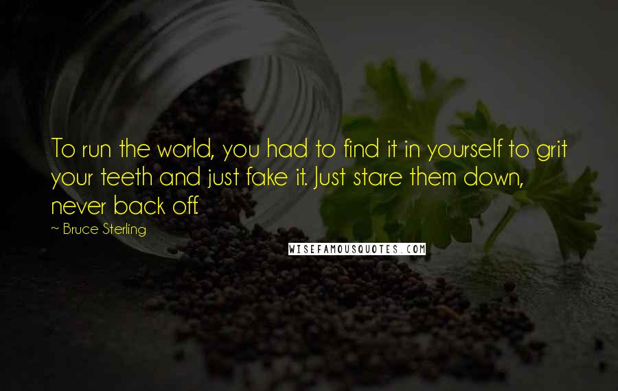 Bruce Sterling Quotes: To run the world, you had to find it in yourself to grit your teeth and just fake it. Just stare them down, never back off.