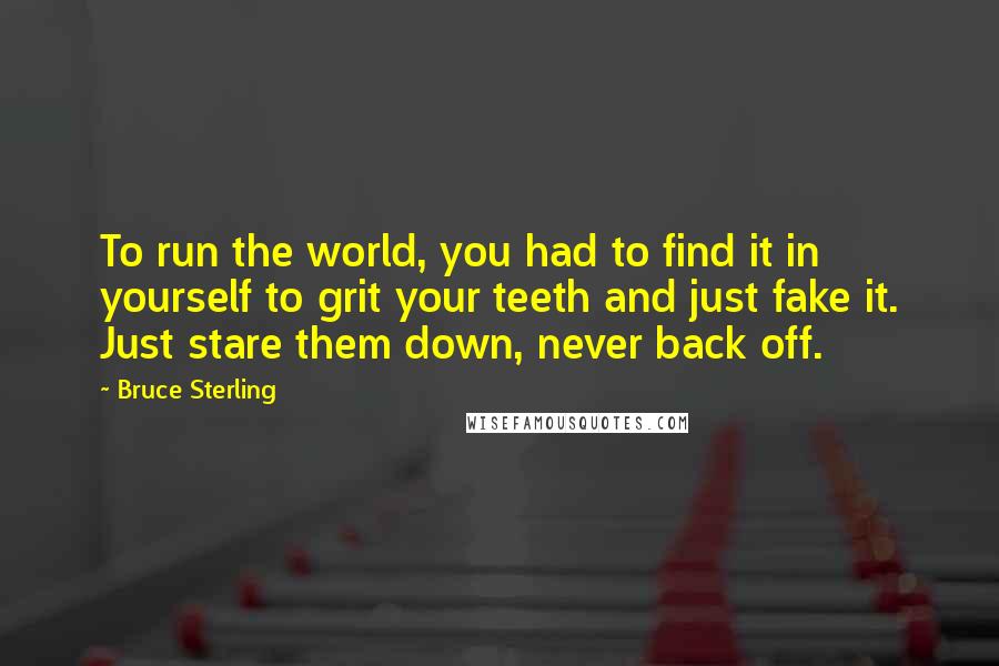 Bruce Sterling Quotes: To run the world, you had to find it in yourself to grit your teeth and just fake it. Just stare them down, never back off.