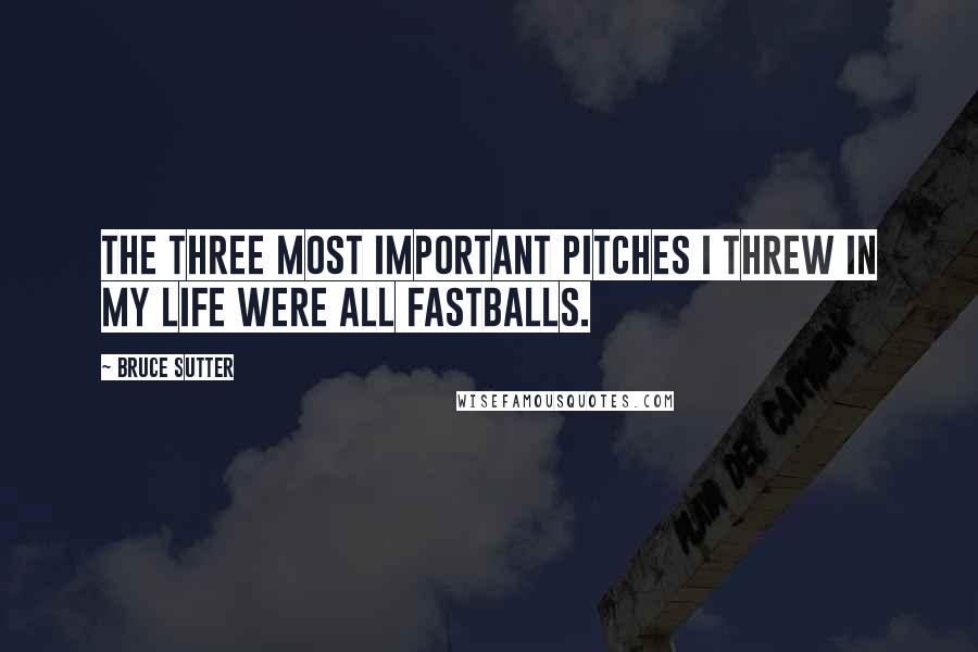 Bruce Sutter Quotes: The three most important pitches I threw in my life were all fastballs.