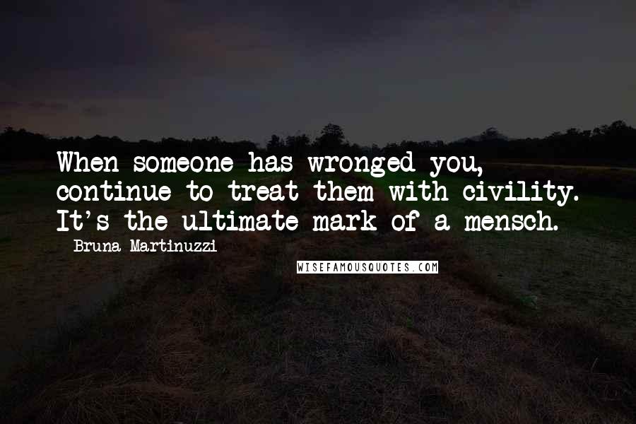 Bruna Martinuzzi Quotes: When someone has wronged you, continue to treat them with civility. It's the ultimate mark of a mensch.