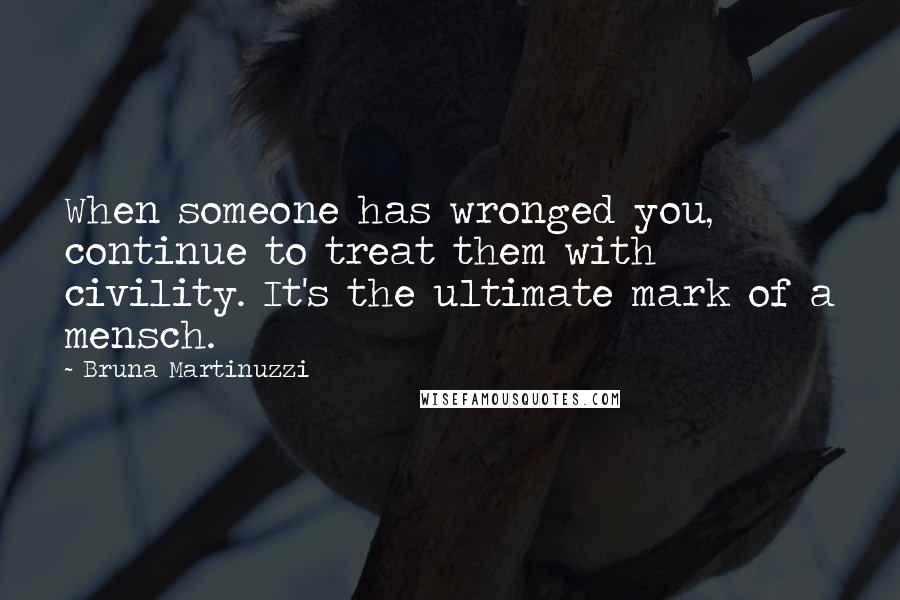 Bruna Martinuzzi Quotes: When someone has wronged you, continue to treat them with civility. It's the ultimate mark of a mensch.