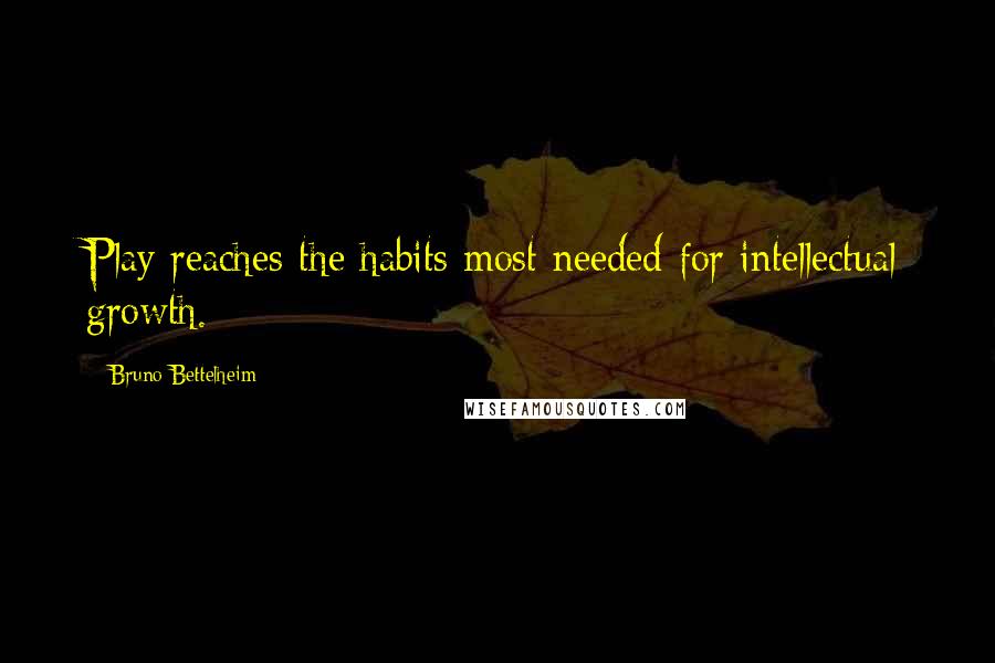 Bruno Bettelheim Quotes: Play reaches the habits most needed for intellectual growth.