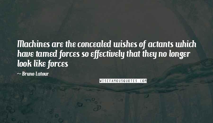 Bruno Latour Quotes: Machines are the concealed wishes of actants which have tamed forces so effectively that they no longer look like forces