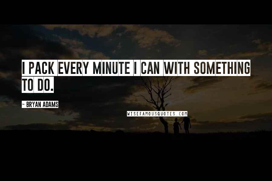 Bryan Adams Quotes: I pack every minute I can with something to do.