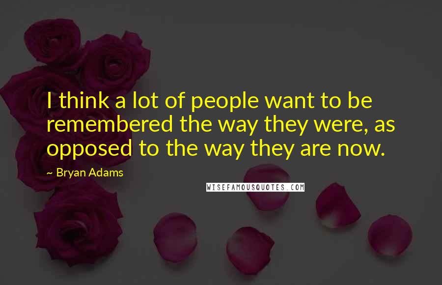 Bryan Adams Quotes: I think a lot of people want to be remembered the way they were, as opposed to the way they are now.