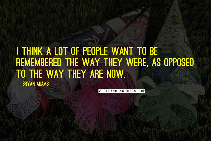 Bryan Adams Quotes: I think a lot of people want to be remembered the way they were, as opposed to the way they are now.