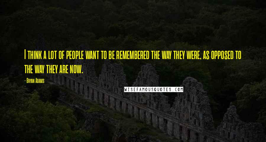 Bryan Adams Quotes: I think a lot of people want to be remembered the way they were, as opposed to the way they are now.