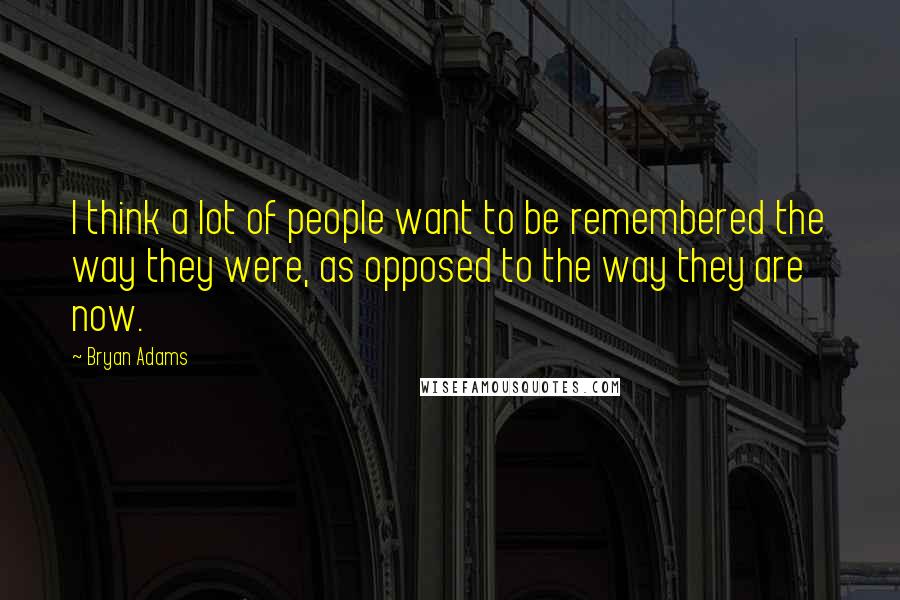 Bryan Adams Quotes: I think a lot of people want to be remembered the way they were, as opposed to the way they are now.