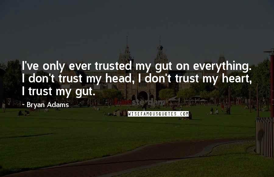 Bryan Adams Quotes: I've only ever trusted my gut on everything. I don't trust my head, I don't trust my heart, I trust my gut.