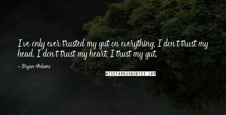 Bryan Adams Quotes: I've only ever trusted my gut on everything. I don't trust my head, I don't trust my heart, I trust my gut.