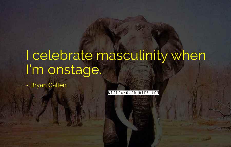 Bryan Callen Quotes: I celebrate masculinity when I'm onstage.