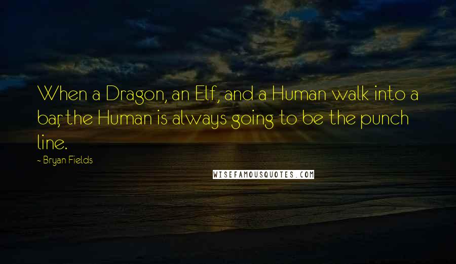 Bryan Fields Quotes: When a Dragon, an Elf, and a Human walk into a bar, the Human is always going to be the punch line.