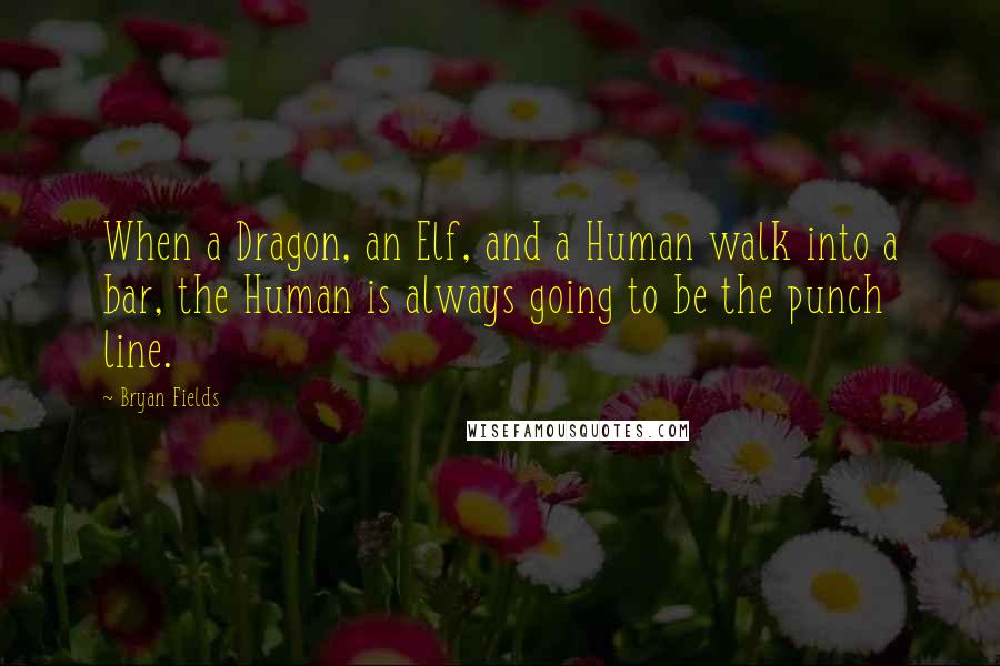 Bryan Fields Quotes: When a Dragon, an Elf, and a Human walk into a bar, the Human is always going to be the punch line.