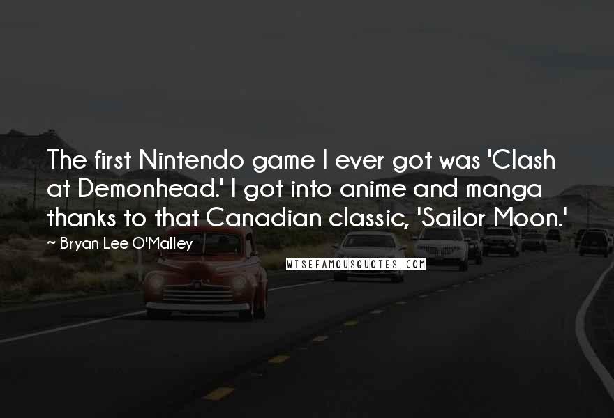 Bryan Lee O'Malley Quotes: The first Nintendo game I ever got was 'Clash at Demonhead.' I got into anime and manga thanks to that Canadian classic, 'Sailor Moon.'