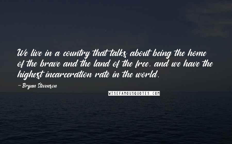 Bryan Stevenson Quotes: We live in a country that talks about being the home of the brave and the land of the free, and we have the highest incarceration rate in the world.