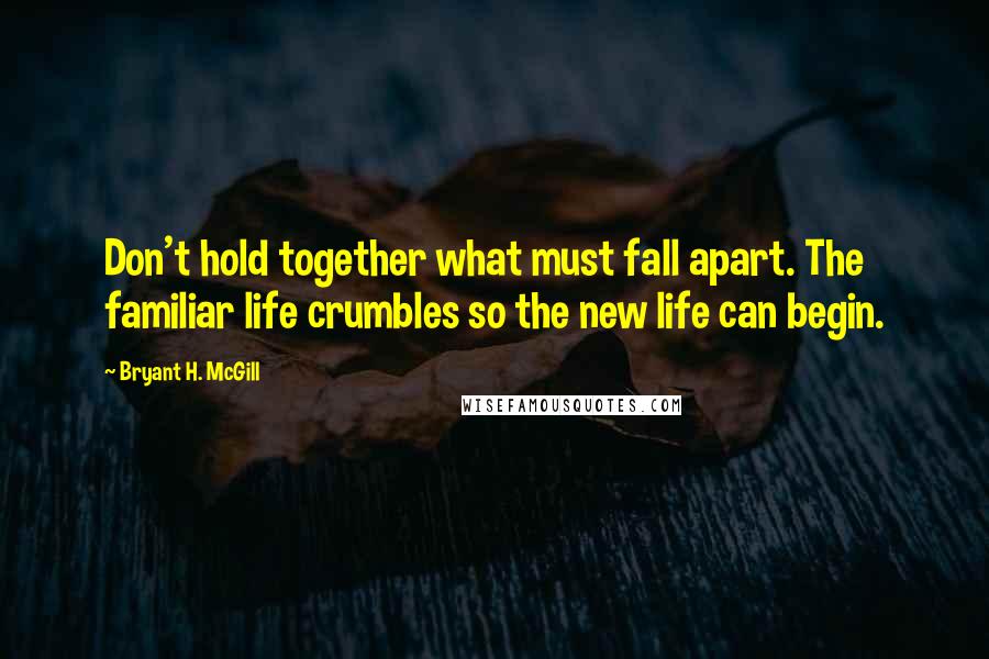 Bryant H. McGill Quotes: Don't hold together what must fall apart. The familiar life crumbles so the new life can begin.