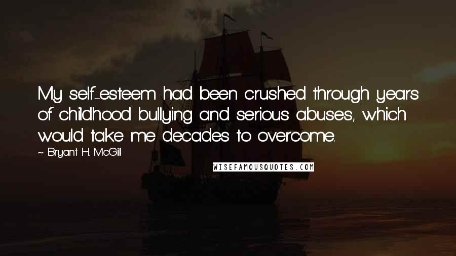 Bryant H. McGill Quotes: My self-esteem had been crushed through years of childhood bullying and serious abuses, which would take me decades to overcome.