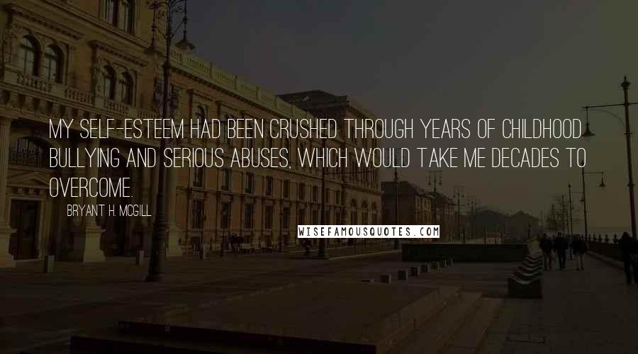 Bryant H. McGill Quotes: My self-esteem had been crushed through years of childhood bullying and serious abuses, which would take me decades to overcome.