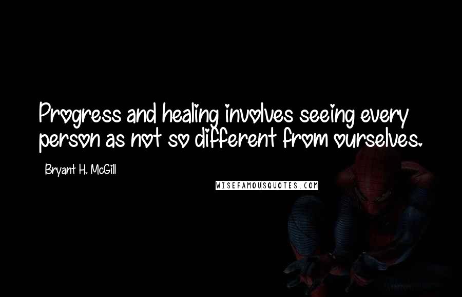 Bryant H. McGill Quotes: Progress and healing involves seeing every person as not so different from ourselves.