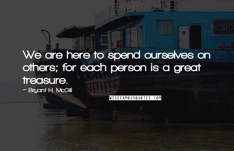 Bryant H. McGill Quotes: We are here to spend ourselves on others; for each person is a great treasure.