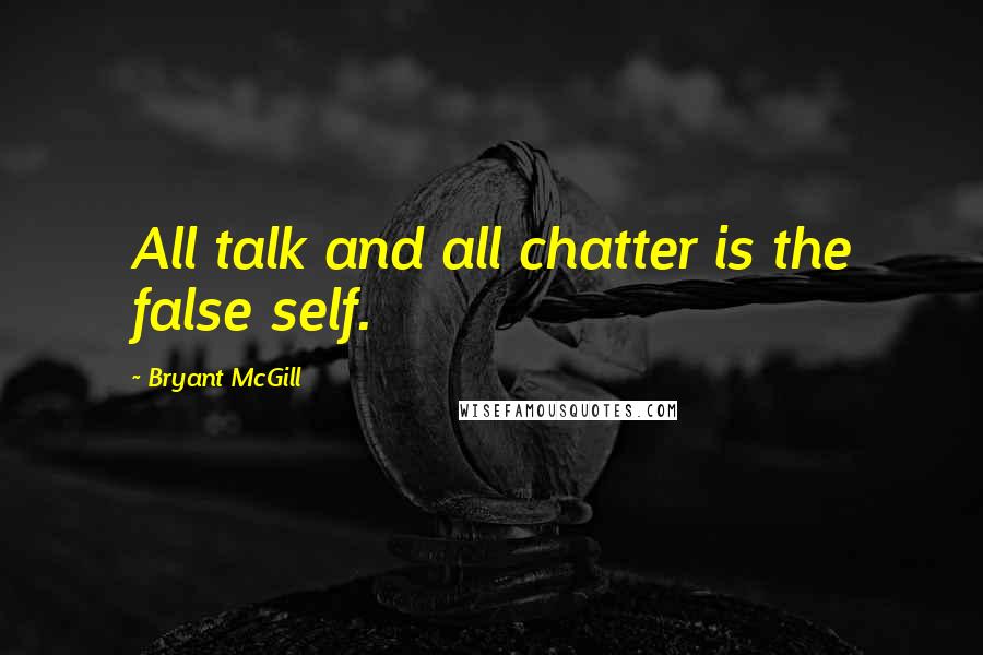 Bryant McGill Quotes: All talk and all chatter is the false self.