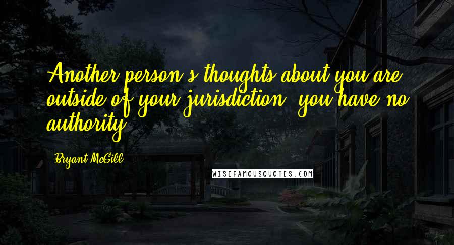 Bryant McGill Quotes: Another person's thoughts about you are outside of your jurisdiction; you have no authority.