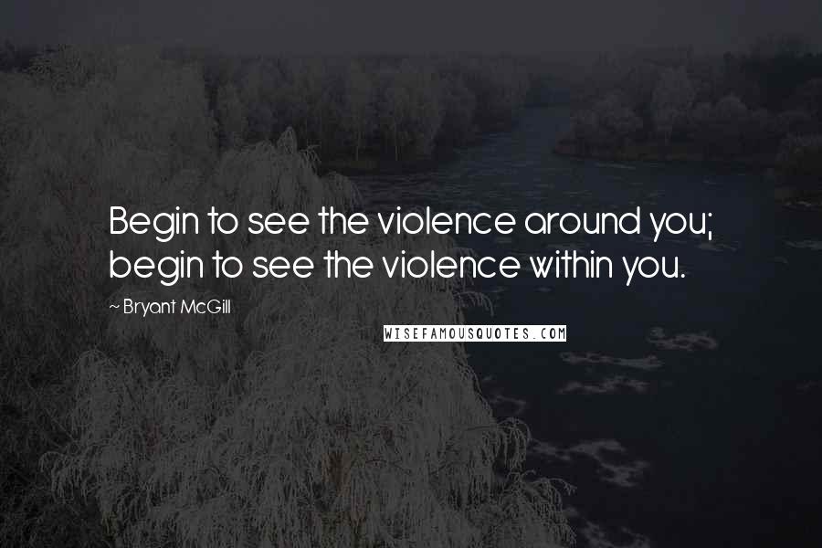 Bryant McGill Quotes: Begin to see the violence around you; begin to see the violence within you.