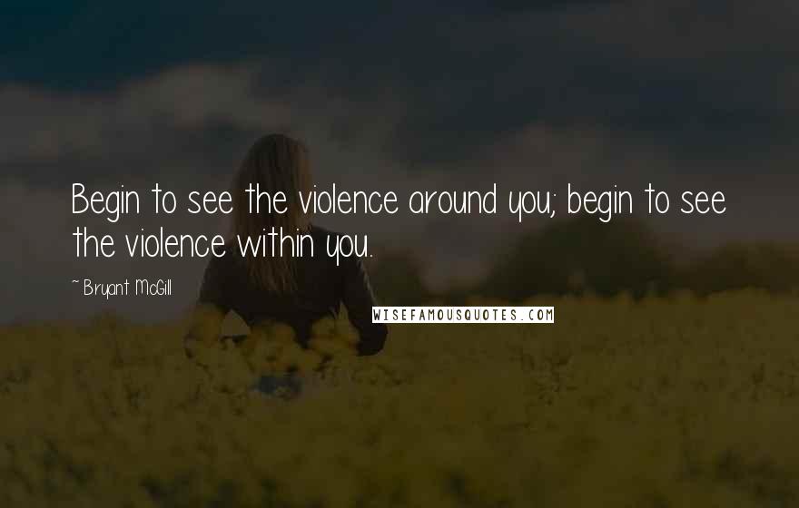 Bryant McGill Quotes: Begin to see the violence around you; begin to see the violence within you.