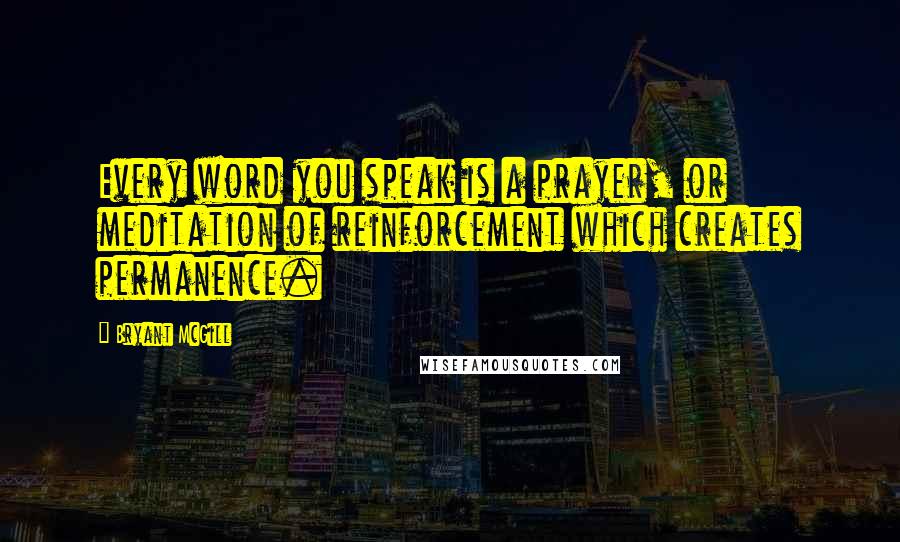 Bryant McGill Quotes: Every word you speak is a prayer, or meditation of reinforcement which creates permanence.