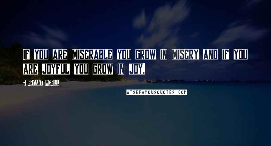 Bryant McGill Quotes: If you are miserable you grow in misery and if you are joyful you grow in joy.