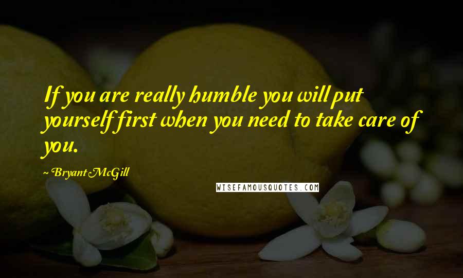 Bryant McGill Quotes: If you are really humble you will put yourself first when you need to take care of you.