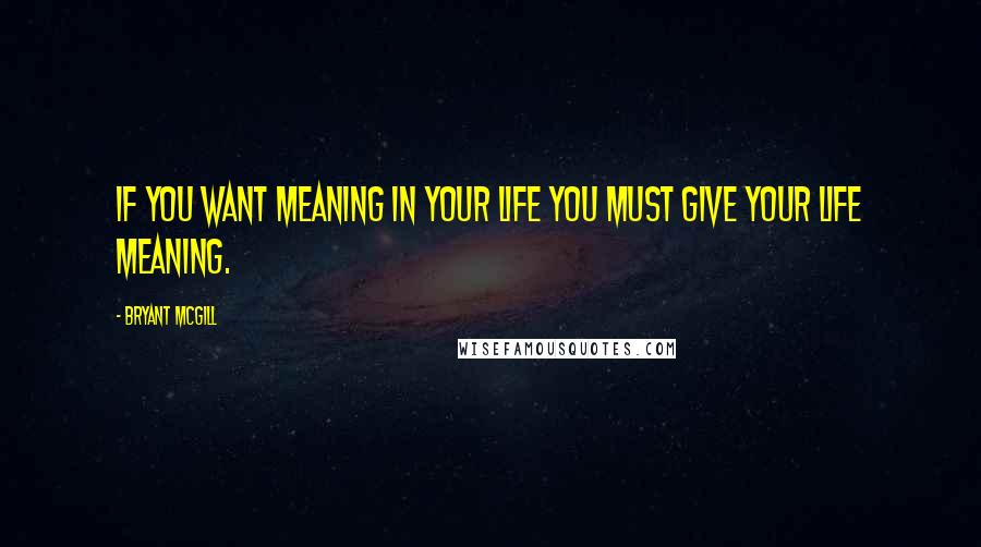 Bryant McGill Quotes: If you want meaning in your life you must give your life meaning.