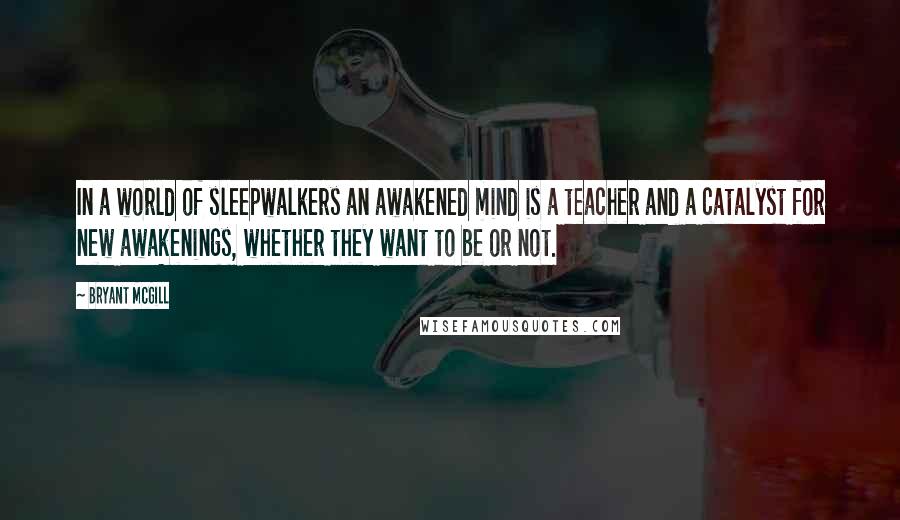 Bryant McGill Quotes: In a world of sleepwalkers an awakened mind is a teacher and a catalyst for new awakenings, whether they want to be or not.