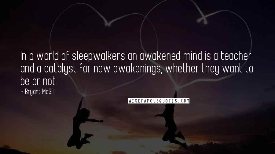 Bryant McGill Quotes: In a world of sleepwalkers an awakened mind is a teacher and a catalyst for new awakenings, whether they want to be or not.