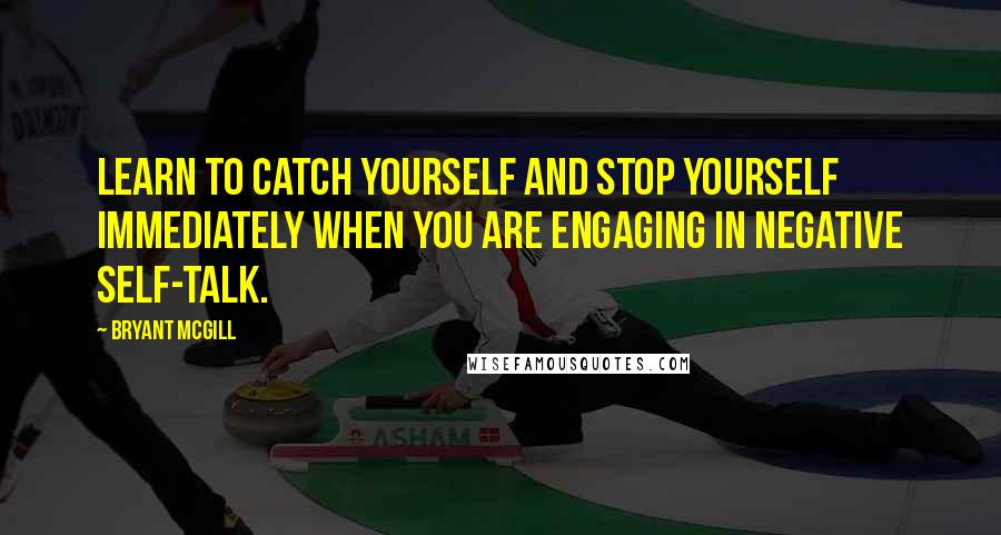 Bryant McGill Quotes: Learn to catch yourself and stop yourself immediately when you are engaging in negative self-talk.