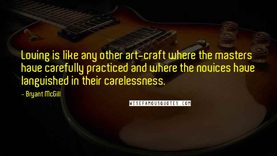 Bryant McGill Quotes: Loving is like any other art-craft where the masters have carefully practiced and where the novices have languished in their carelessness.