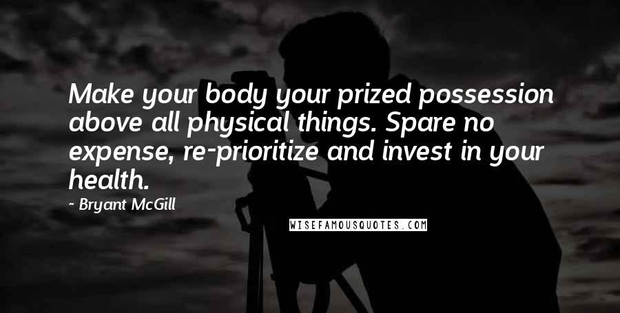 Bryant McGill Quotes: Make your body your prized possession above all physical things. Spare no expense, re-prioritize and invest in your health.