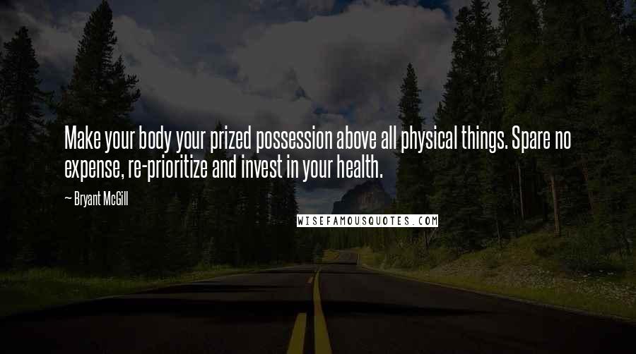 Bryant McGill Quotes: Make your body your prized possession above all physical things. Spare no expense, re-prioritize and invest in your health.