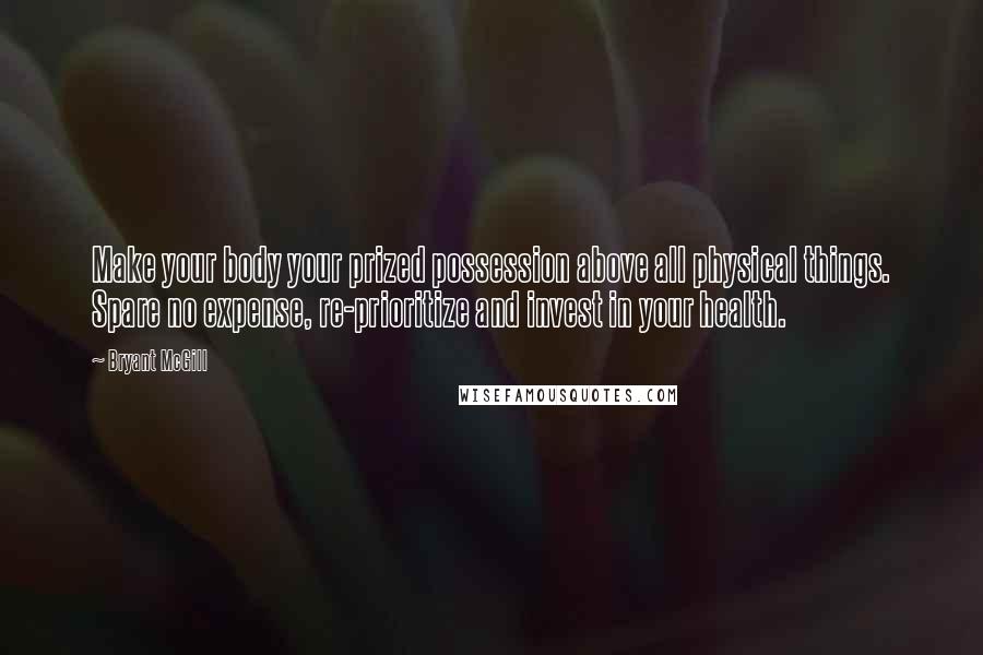 Bryant McGill Quotes: Make your body your prized possession above all physical things. Spare no expense, re-prioritize and invest in your health.