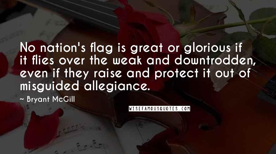 Bryant McGill Quotes: No nation's flag is great or glorious if it flies over the weak and downtrodden, even if they raise and protect it out of misguided allegiance.