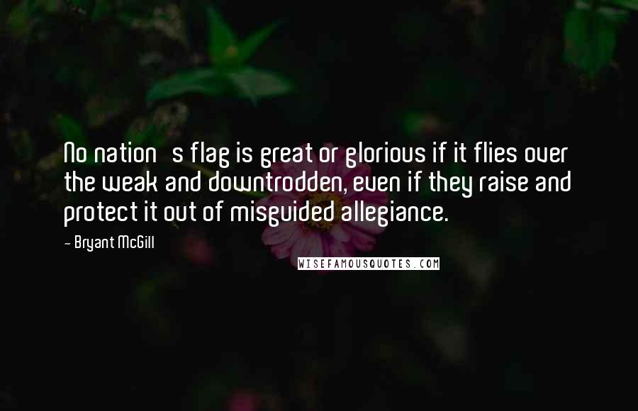 Bryant McGill Quotes: No nation's flag is great or glorious if it flies over the weak and downtrodden, even if they raise and protect it out of misguided allegiance.