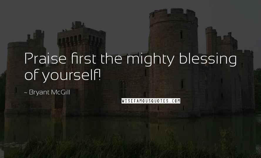 Bryant McGill Quotes: Praise first the mighty blessing of yourself!