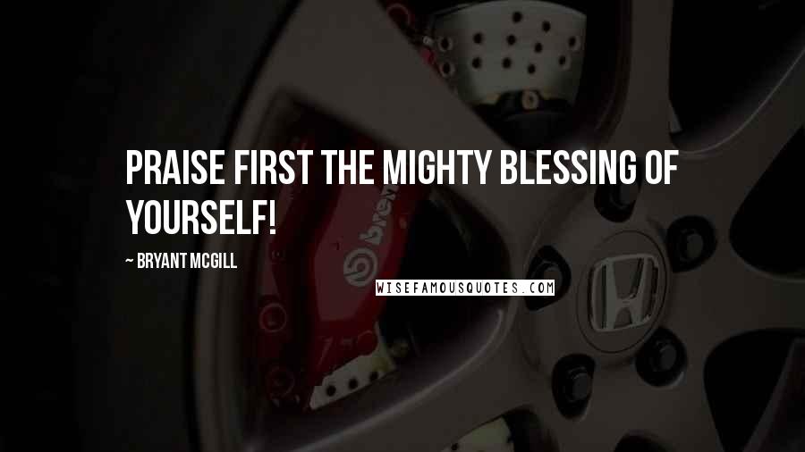 Bryant McGill Quotes: Praise first the mighty blessing of yourself!