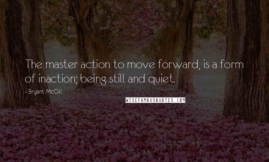 Bryant McGill Quotes: The master action to move forward, is a form of inaction; being still and quiet.