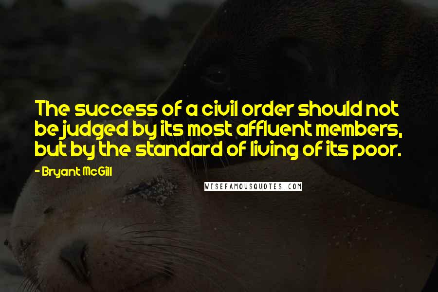 Bryant McGill Quotes: The success of a civil order should not be judged by its most affluent members, but by the standard of living of its poor.