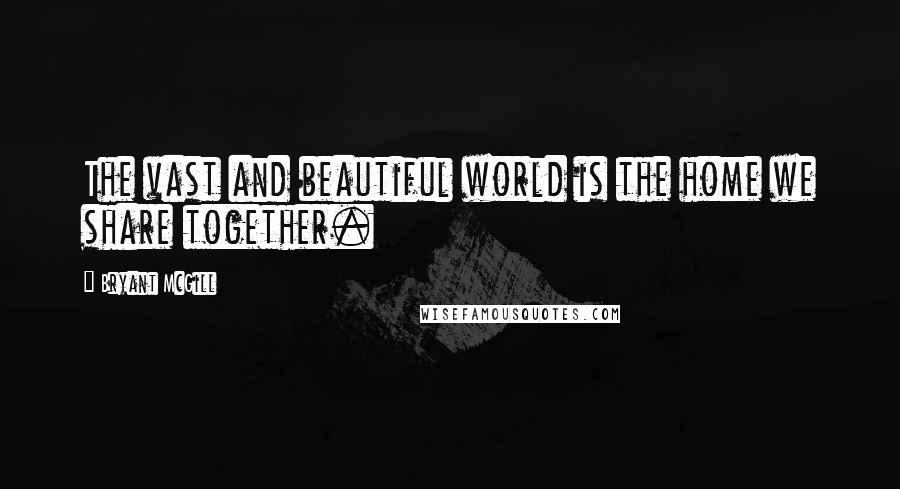 Bryant McGill Quotes: The vast and beautiful world is the home we share together.