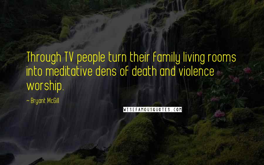 Bryant McGill Quotes: Through TV people turn their family living rooms into meditative dens of death and violence worship.